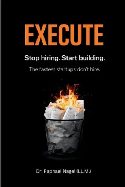 EXECUTE - Stop hiring. Start building. The Fastest Startups Don't Hire. by Raphael Nagel (LL M. ).