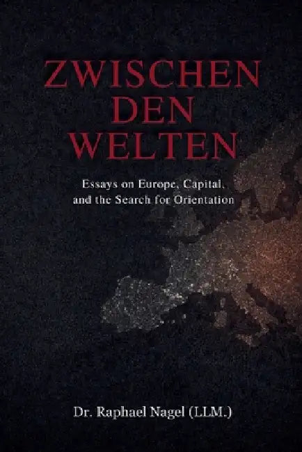 ZWISCHEN DEN WELTEN - Essays on Europe, Capital and the Search for Orientation by Raphael Nagel (LL M)