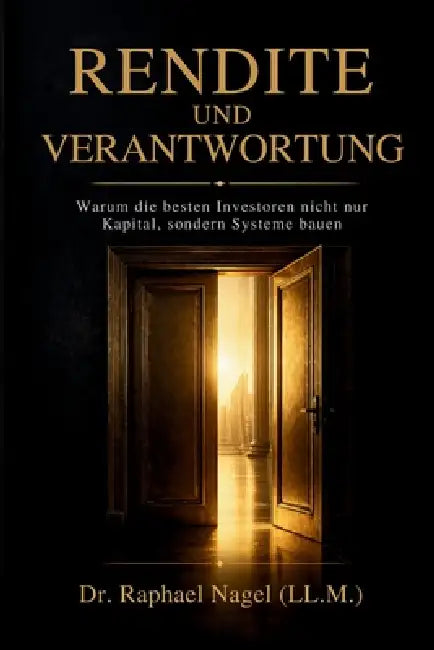 RENDITE UND VERANTWORTUNG - Warum die besten Investoren nicht nur nur Kapital, sondern Systeme bauen by Raphael Nagel (LL M. ).