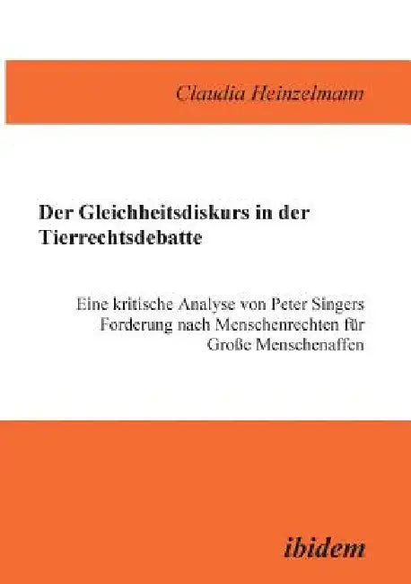 Der Gleichheitsdiskurs in der Tierrechtsdebatte. Eine kritische Analyse von Peter Singers Forderung nach Menschenrechten für Grosse Menschenaffen by Claudia Heinzelmann