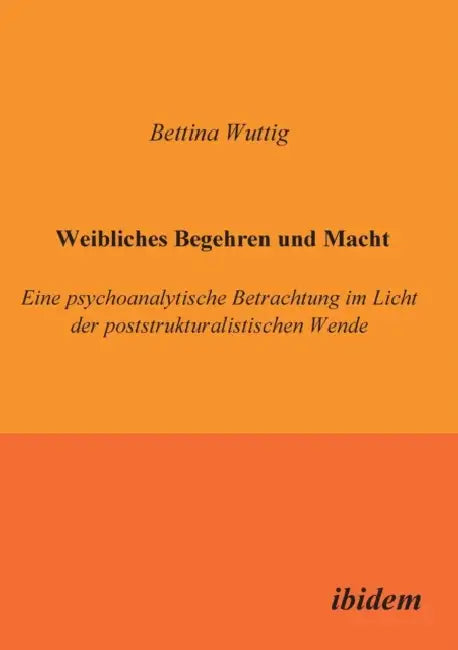 Weibliches Begehren und Macht. Eine psychoanalytische Betrachtung im Licht der poststrukturalistischen Wende by Bettina Wuttig