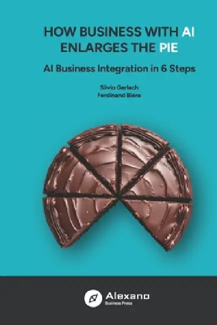 How Business with AI Enlarges the Pie: AI Business Integration in 6 Steps by Ferdinand Biere, Silvio Gerlach