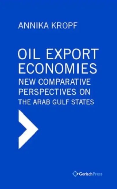 Oil Export Economies: New Comparative Perspectives on the Arab Gulf States by Annika Kropf, Giacomo Luciani