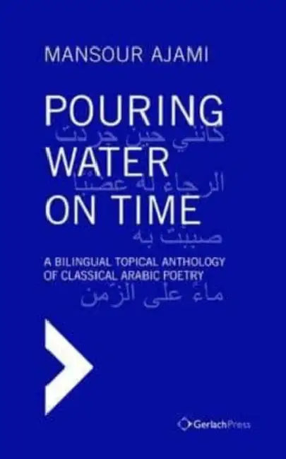 Pouring Water on Time: A Bilingual Topical Anthology of Classical Arabic Poetry by Mansour Ajami, Sadik J. Al-Azm
