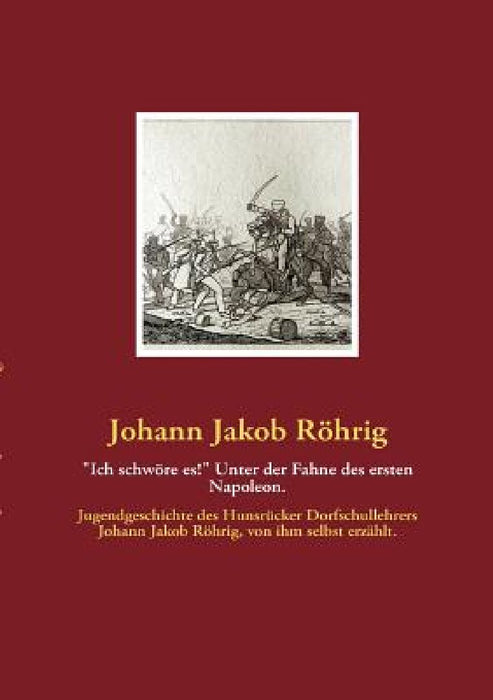 Ich schwore es! Unter der Fahne des ersten Napoleon.: Jugendgeschichte des Hunsrucker Dorfschullehrers Johann Jakob Rohrig, von ihm selbst erzahlt. by Johann Jakob Rohrig