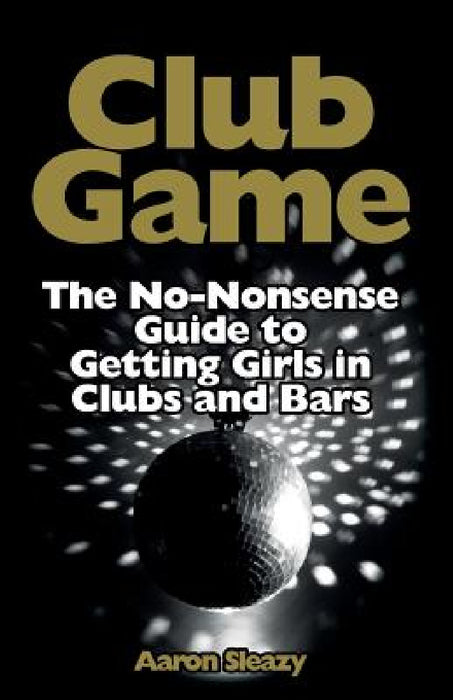 Club Game: The No-Nonsense Guide to Getting Girls in Clubs and Bars by Aaron Sleazy