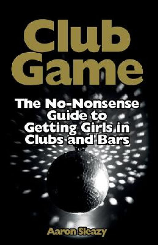 Club Game: The No-Nonsense Guide to Getting Girls in Clubs and Bars by Aaron Sleazy
