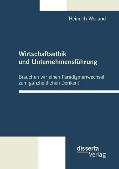 Wirtschaftsethik und Unternehmensführung: Brauchen wir einen Paradigmenwechsel zum ganzheitlichen Denken? by Heinrich Weiland