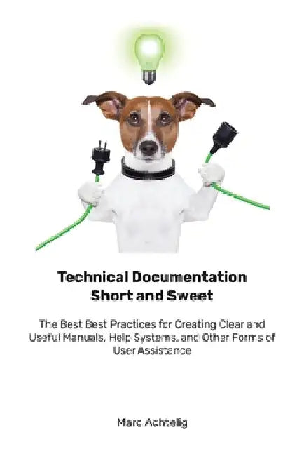 Technical Documentation Short and Sweet: The Best Best Practices for Creating Clear and Useful Manuals, Help Systems, and Other Forms of User Assistan by Marc Achtelig