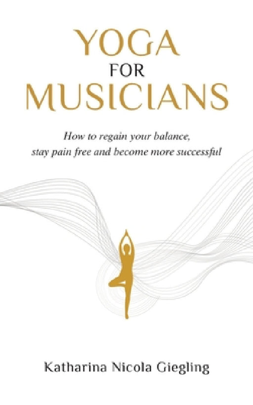 Yoga for Musicians: How to regain your balance, stay pain free and become more successful by Katharina Nicola Giegling