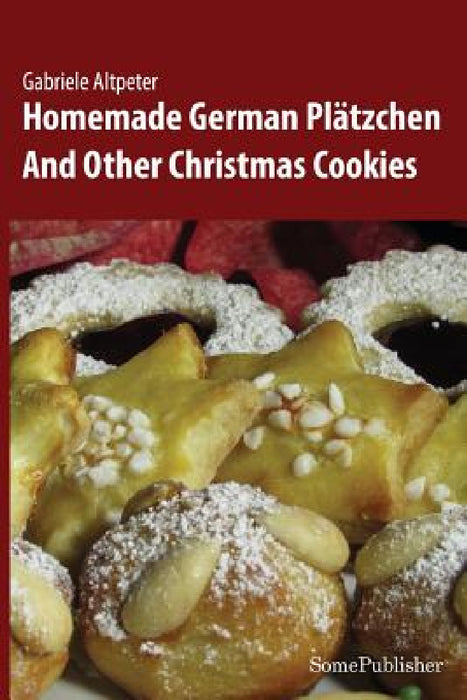 Homemade German Plätzchen: And Other Christmas Cookies by Gabriele Altpeter