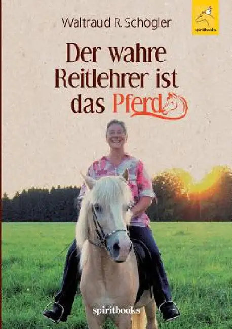 Der wahre Reitlehrer ist das Pferd: Glückliche Partnerschaft mit dem Pferd by Waltraud R. Schögler