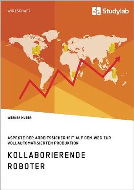 Kollaborierende Roboter. Aspekte der Arbeitssicherheit auf dem Weg zur Vollautomatisierten Produktion by Huber, Werner
