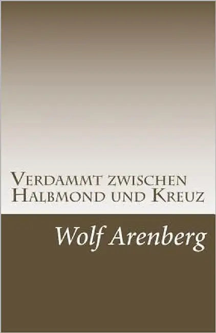 Verdammt zwischen Halbmond und Kreuz: Ein Leben zwischen den Welten by Arenberg, Wolf