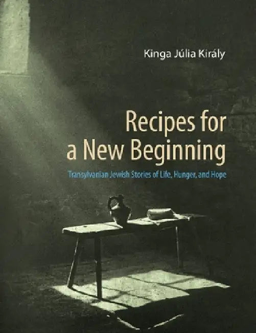 Recipes for a New Beginning: Transylvanian Jewish Stories of Life, Hunger, and Hope by Kinga Júlia Király