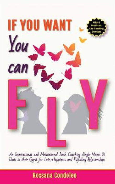 If You Want You Can Fly: An Inspirational and Motivational Book, Coaching Single Moms & Dads in their Quest for Love, Happiness and Fulfilling by Rossana Condoleo