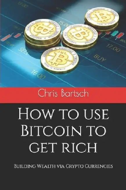 How to use Bitcoin to get rich: Building Wealth via Crypto Currencies by Chris Bartsch