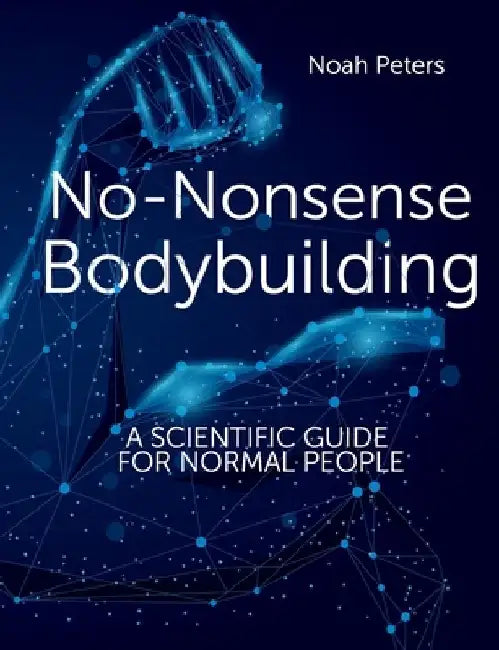 No-Nonsense Bodybuilding: A Scientific Guide for Normal People by Noah Peters