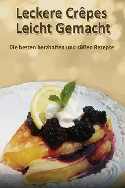 Leckere Crêpes - Leicht Gemacht: Die besten herzhaften und süßen Rezepte by Christine Lorenz