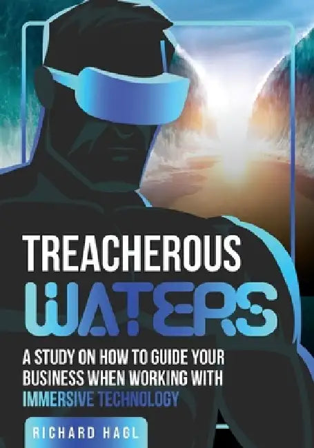 Treacherous Waters: A Study on How to Guide Your Business When Working With Immersive Technology by Richard Hagl
