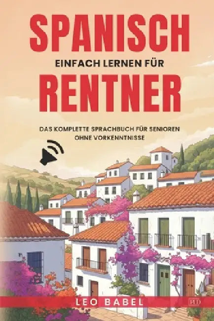 Spanisch einfach lernen für Rentner. Das komplette Sprachbuch für Senioren ohne Vorkenntnisse: Ideal zum Auswandern, Überwintern oder für den Langzeit by Leo Babel