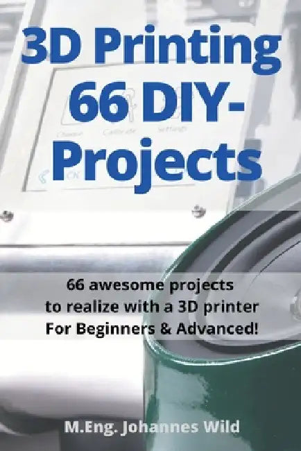 3D Printing 66 DIY-Projects: 66 awesome projects to realize with a 3D printer For Beginners & Advanced! by M. Eng Johannes Wild