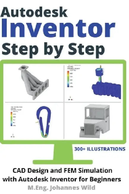 Autodesk Inventor Step by Step: CAD Design and FEM Simulation with Autodesk Inventor for Beginners by M. Eng Johannes Wild