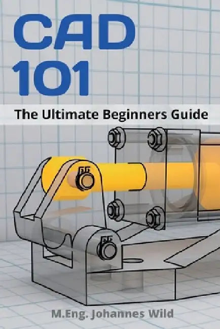 CAD 101: The Ultimate Beginners Guide by M. Eng Johannes Wild