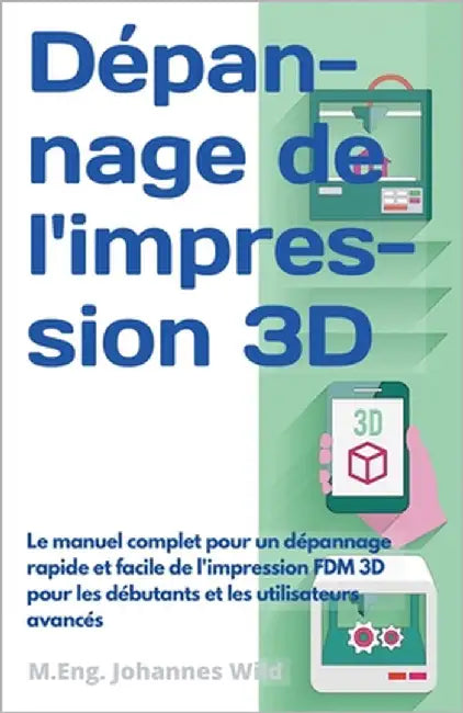 Dépannage de l'impression 3D: Le manuel complet pour un dépannage rapide et facile de l'impression FDM 3D pour les débutants et les utilisateurs avanc by Wild, M. Eng Johannes