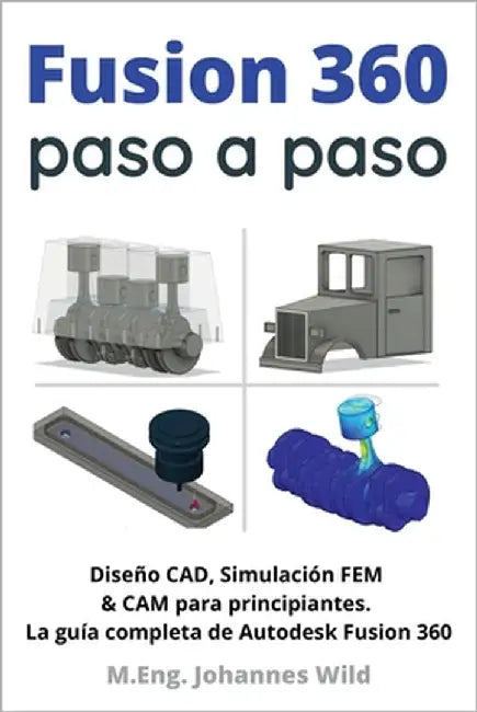 Fusion 360 paso a paso: La guía práctica para Autodesk Fusion 360! Diseño CAD, simulación FEM y CAM para principiantes by Wild, M. Eng Johannes