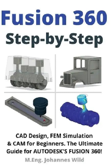Fusion 360 Step by Step: CAD Design, FEM Simulation & CAM for Beginners. The Ultimate Guide for Autodesk's Fusion 360! by M. Eng Johannes Wild
