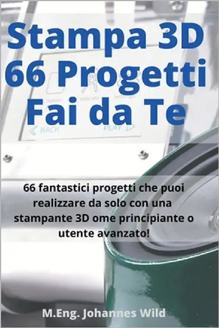 Stampa 3D 66 Progetti Fai da Te: 66 fantastici progetti che puoi realizzare da solo con una stampante 3D come principiante o utente avanzato! by Wild, M. Eng Johannes