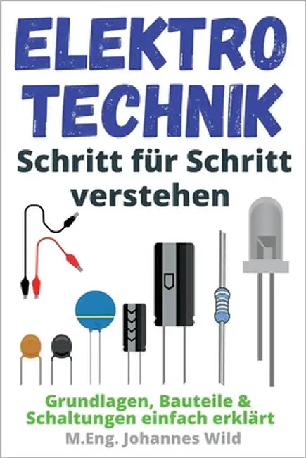 Elektrotechnik Schritt für Schritt verstehen: Grundlagen, Bauteile & Schaltungen einfach erklärt by Wild, M. Eng Johannes