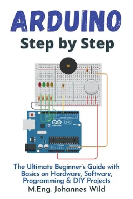 Arduino Step by Step: The Ultimate Beginner's Guide with Basics on Hardware, Software, Programming & DIY Projects by M. Eng Johannes Wild