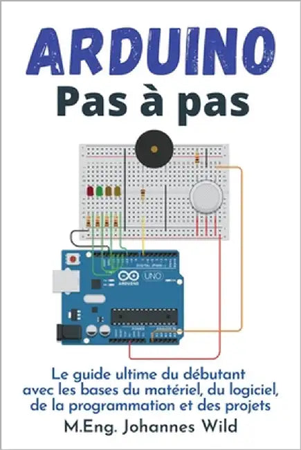 Arduino Pas à pas: Le guide ultime du débutant avec les bases du matériel, du logiciel, de la programmation et des projets by Wild, M. Eng Johannes