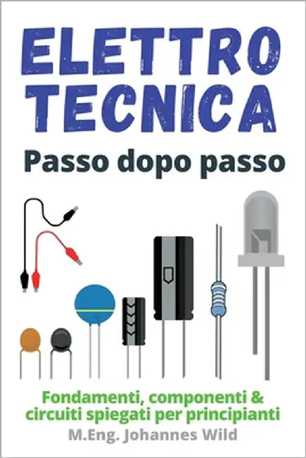 Elettrotecnica Passo dopo passo: Fondamenti, componenti & circuiti spiegati per principianti by Wild, M. Eng Johannes