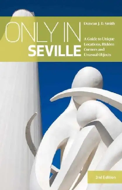 Only in Seville: A Guide to Unique Locations, Hidden Corners and Unusual Objects by Duncan J. D. Smith