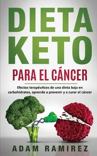 Dieta Keto para el Cáncer: Efectos terapéuticos de una dieta baja en carbohidratos, aprende a prevenir y a curar el cáncer by Ramirez Adam