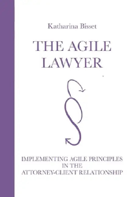 The Agile Lawyer: Implementing Agile Principles in the Attorney-Client Relationship by Katharina Bisset