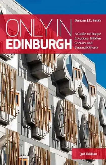 Only in Edinburgh: A Guide to Unique Locations, Hidden Corners and Unusual Objects by Duncan J. D. Smith