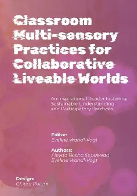 Classroom Multi-sensory Practices for Collaborative Liveable Worlds: An Inspirational Reader fostering Sustainable Understanding and Participatory Pra by Eveline Wandl-Vogt