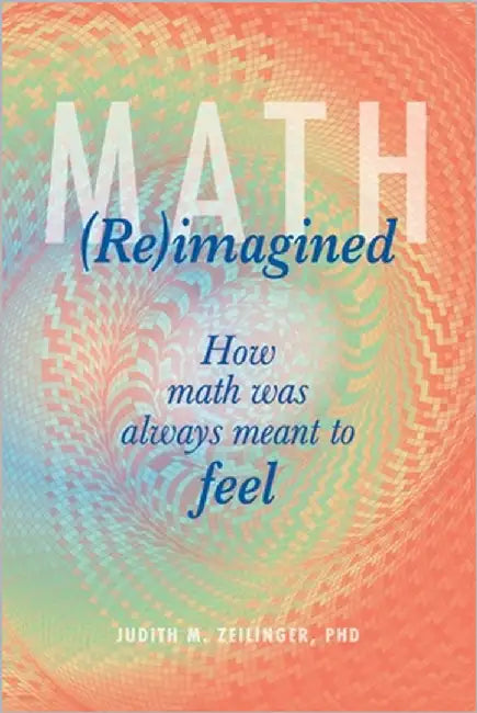 Math (Re)imagined: How math was always meant to feel by Zeilinger, Judith Magdalena
