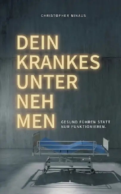 Dein krankes Unternehmen: Gesund führen statt nur funktionieren - ein Ratgeber für Führungskräfte und Entscheider by Christopher Ninaus