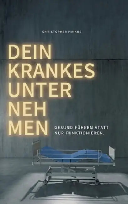 Dein krankes Unternehmen: Gesund führen statt nur funktionieren - ein Ratgeber für Führungskräfte und Entscheider by Christopher Ninaus