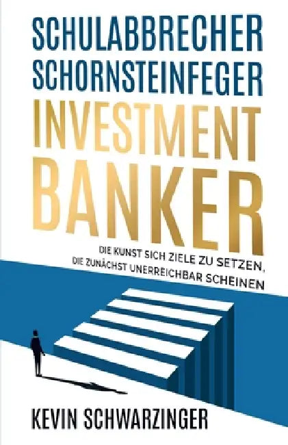 Schulabbrecher, Schornsteinfeger, Investmentbanker: Die Kunst sich Ziele zu setzen, die zunächst unerreichbar scheinen by Kevin Schwarzinger