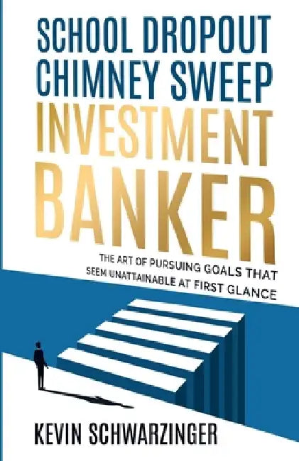 School Dropout, Chimney Sweep, Investment Banker: The Art of Pursuing Goals That Seem Unattainable at First Glance by Kevin Schwarzinger