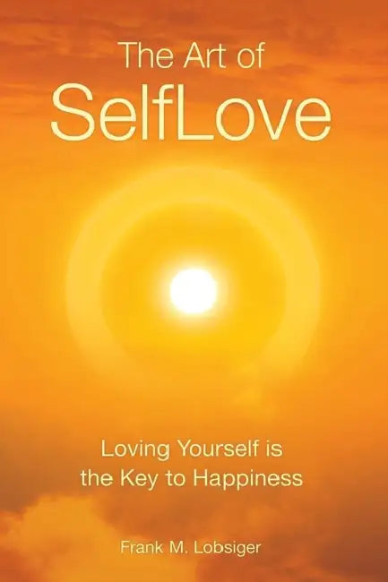 The Art of SelfLove: Loving Yourself is the Key to Happiness by Frank M. Lobsiger
