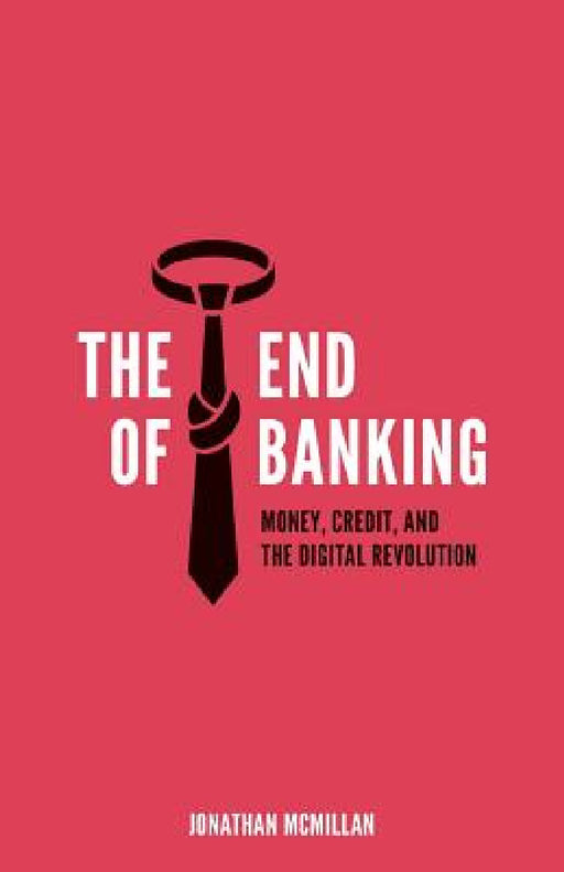 The End of Banking: Money, Credit, and the Digital Revolution by Jonathan McMillan