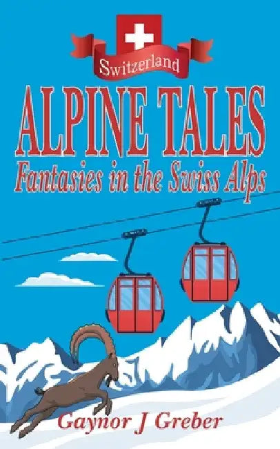 Alpine Tales: Fantasies in the Swiss Alps by Gaynor J. Greber