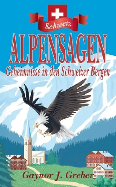 Alpensagen: Geheimnisse in den Schweizer Bergen by Gaynor J. Greber